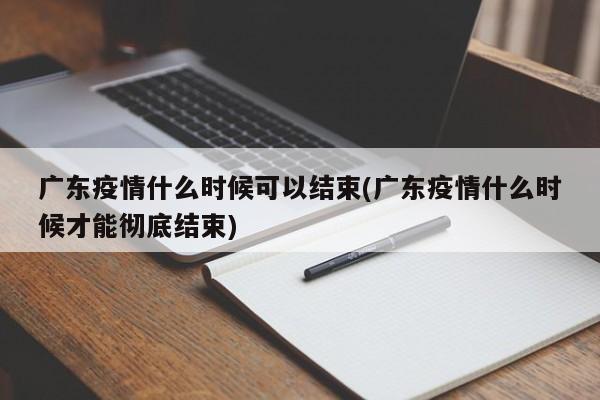 广东疫情什么时候可以结束(广东疫情什么时候才能彻底结束)