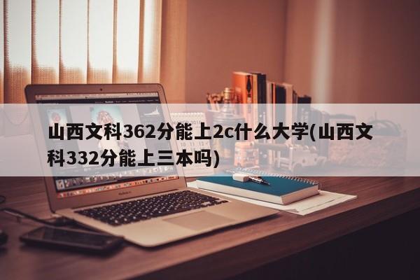 山西文科362分能上2c什么大学(山西文科332分能上三本吗)