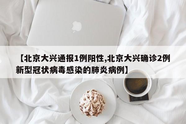 【北京大兴通报1例阳性,北京大兴确诊2例新型冠状病毒感染的肺炎病例】