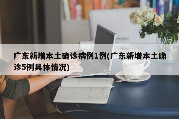 广东新增本土确诊病例1例(广东新增本土确诊5例具体情况)