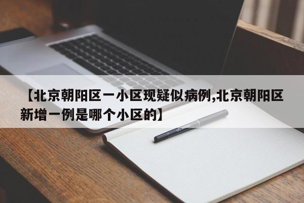 【北京朝阳区一小区现疑似病例,北京朝阳区新增一例是哪个小区的】