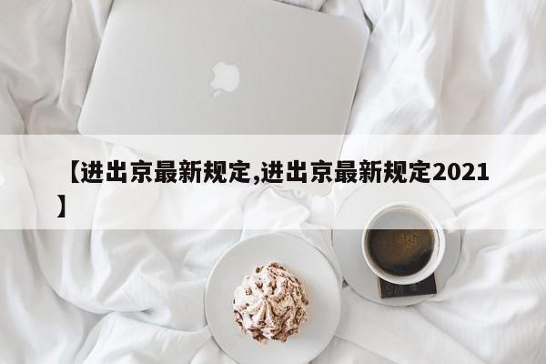 【进出京最新规定,进出京最新规定2021】
