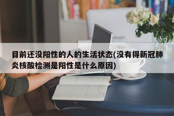 目前还没阳性的人的生活状态(没有得新冠肺炎核酸检测是阳性是什么原因)