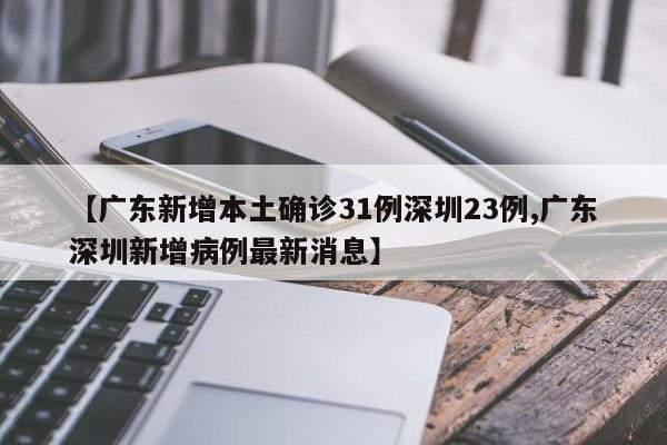【广东新增本土确诊31例深圳23例,广东深圳新增病例最新消息】