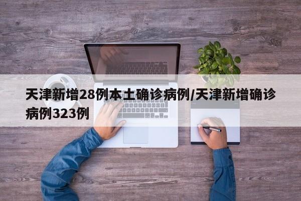 天津新增28例本土确诊病例/天津新增确诊病例323例