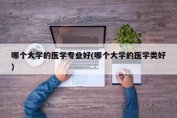 哪个大学的医学专业好(哪个大学的医学类好)