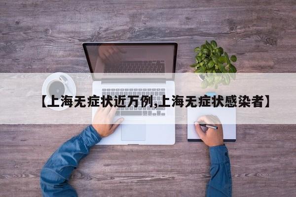 【上海无症状近万例,上海无症状感染者】