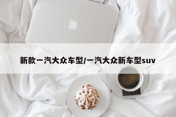 新款一汽大众车型/一汽大众新车型suv
