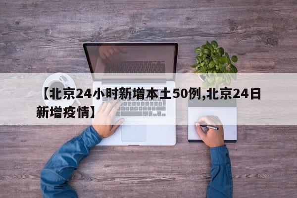 【北京24小时新增本土50例,北京24日新增疫情】
