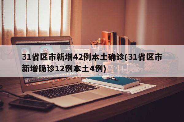 31省区市新增42例本土确诊(31省区市新增确诊12例本土4例)