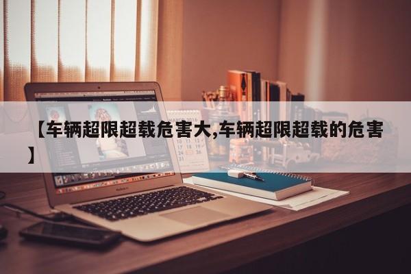 【车辆超限超载危害大,车辆超限超载的危害】
