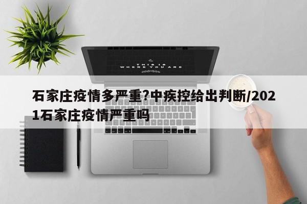 石家庄疫情多严重?中疾控给出判断/2021石家庄疫情严重吗