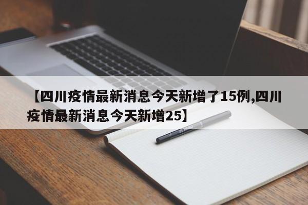 【四川疫情最新消息今天新增了15例,四川疫情最新消息今天新增25】