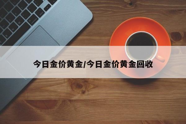 今日金价黄金/今日金价黄金回收