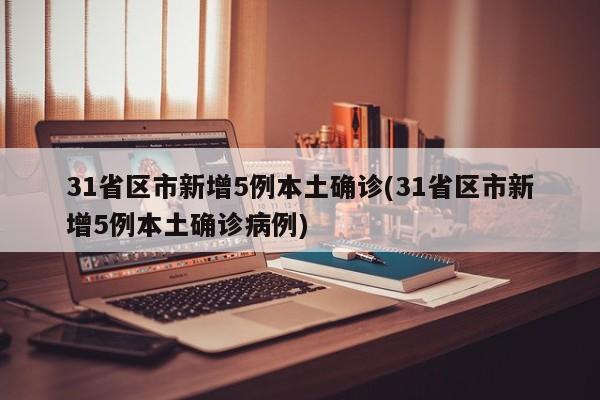 31省区市新增5例本土确诊(31省区市新增5例本土确诊病例)