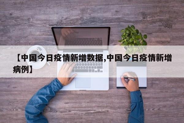 【中国今日疫情新增数据,中国今日疫情新增病例】