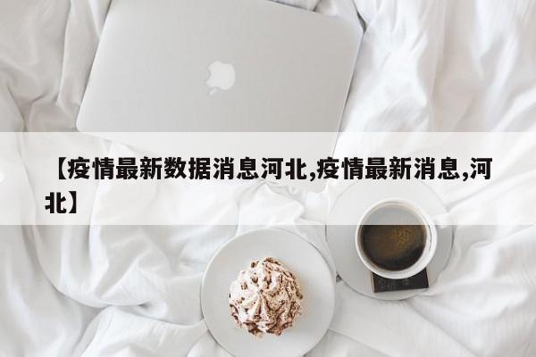【疫情最新数据消息河北,疫情最新消息,河北】