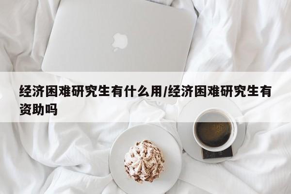 经济困难研究生有什么用/经济困难研究生有资助吗
