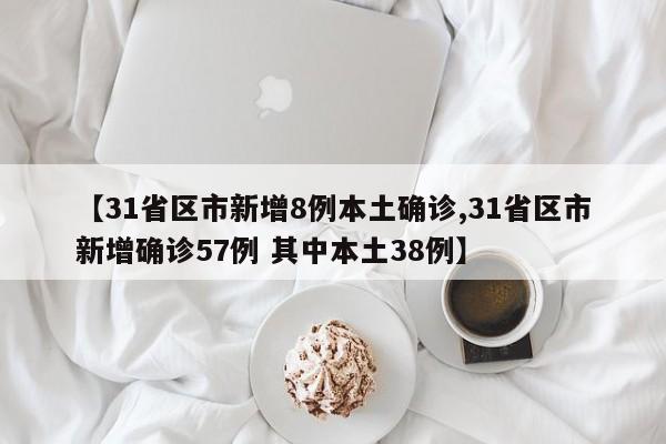 【31省区市新增8例本土确诊,31省区市新增确诊57例 其中本土38例】