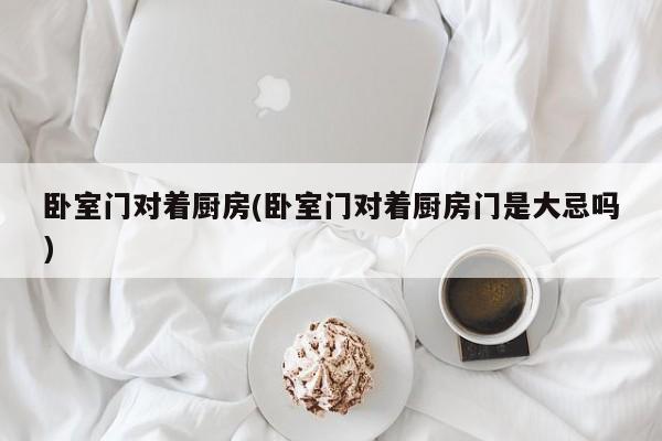 卧室门对着厨房(卧室门对着厨房门是大忌吗)