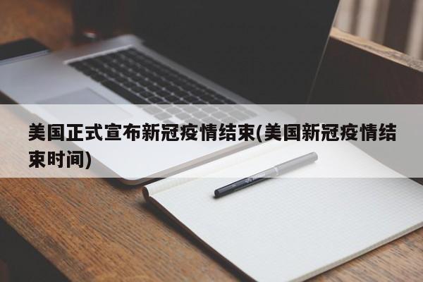 美国正式宣布新冠疫情结束(美国新冠疫情结束时间)