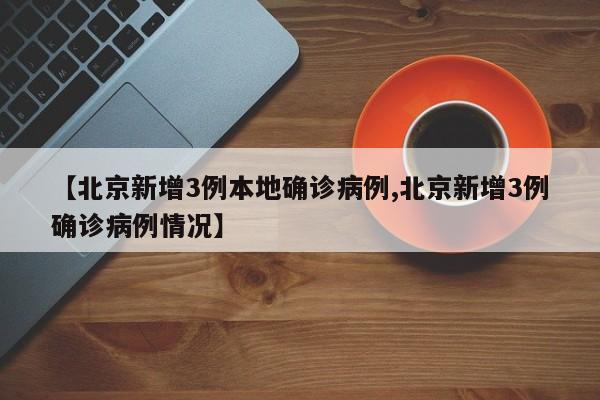 【北京新增3例本地确诊病例,北京新增3例确诊病例情况】