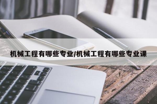 机械工程有哪些专业/机械工程有哪些专业课