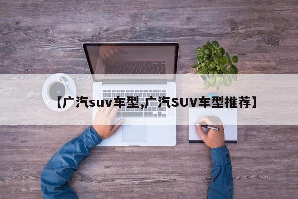 【广汽suv车型,广汽SUV车型推荐】