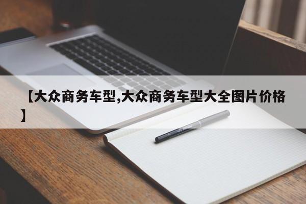 【大众商务车型,大众商务车型大全图片价格】