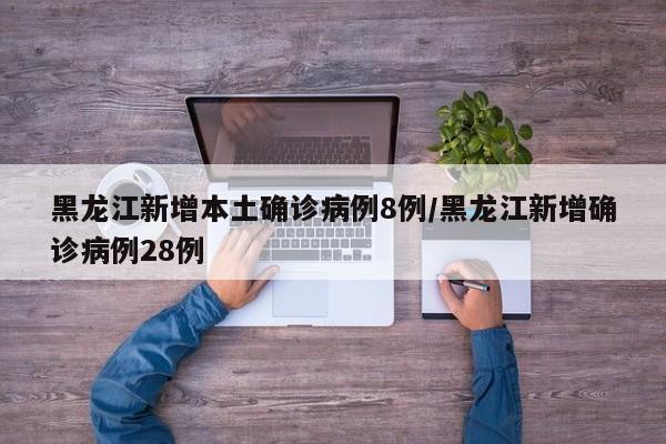 黑龙江新增本土确诊病例8例/黑龙江新增确诊病例28例