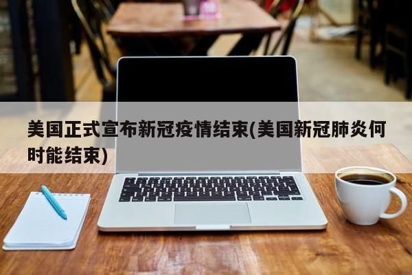 美国正式宣布新冠疫情结束(美国新冠肺炎何时能结束)