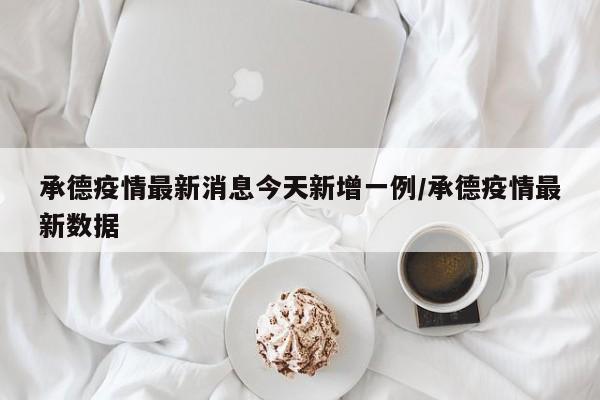 承德疫情最新消息今天新增一例/承德疫情最新数据