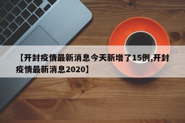 【开封疫情最新消息今天新增了15例,开封疫情最新消息2020】