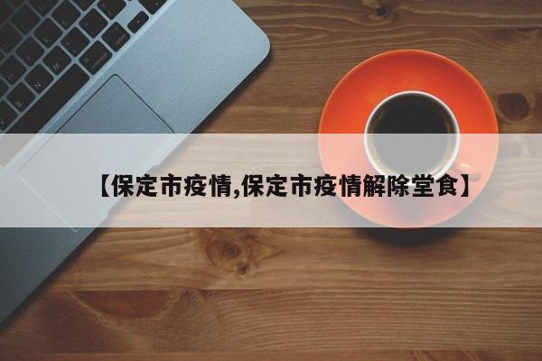 【保定市疫情,保定市疫情解除堂食】