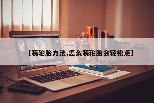 【装轮胎方法,怎么装轮胎会轻松点】