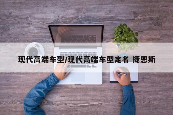 现代高端车型/现代高端车型定名 捷恩斯