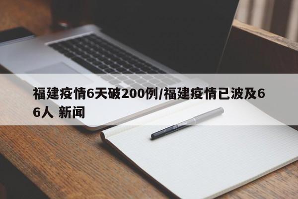 福建疫情6天破200例/福建疫情已波及66人 新闻