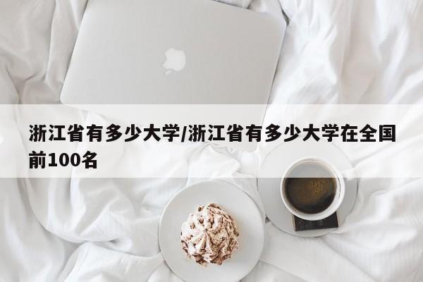 浙江省有多少大学/浙江省有多少大学在全国前100名
