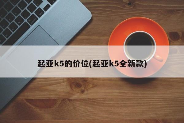 起亚k5的价位(起亚k5全新款)