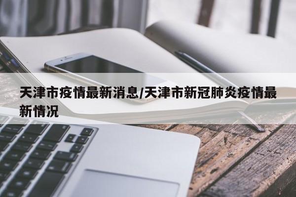 天津市疫情最新消息/天津市新冠肺炎疫情最新情况
