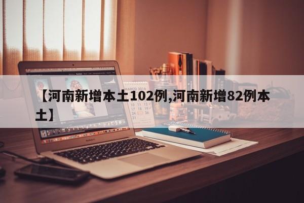 【河南新增本土102例,河南新增82例本土】