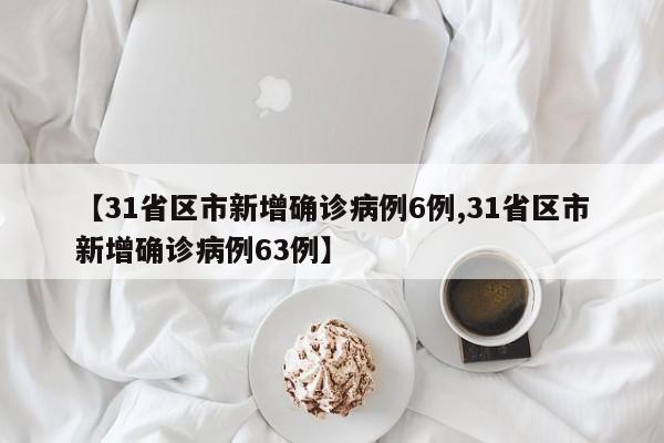 【31省区市新增确诊病例6例,31省区市新增确诊病例63例】