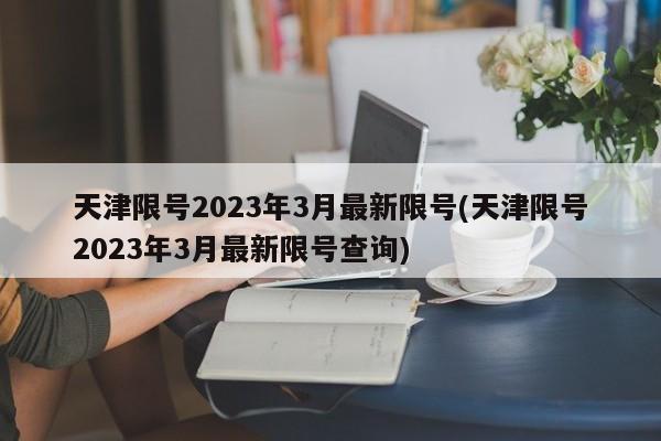 天津限号2023年3月最新限号(天津限号2023年3月最新限号查询)