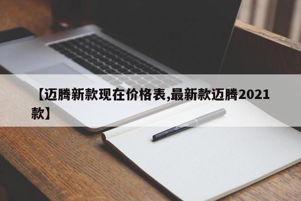 【迈腾新款现在价格表,最新款迈腾2021款】