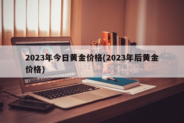 2023年今日黄金价格(2023年后黄金价格)