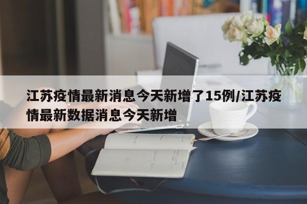 江苏疫情最新消息今天新增了15例/江苏疫情最新数据消息今天新增