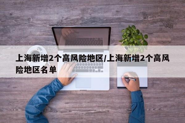 上海新增2个高风险地区/上海新增2个高风险地区名单