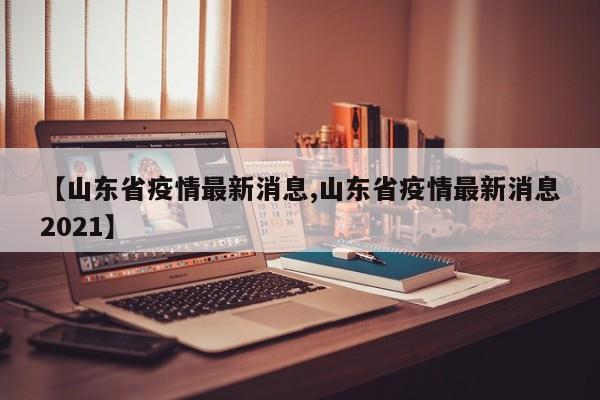 【山东省疫情最新消息,山东省疫情最新消息2021】