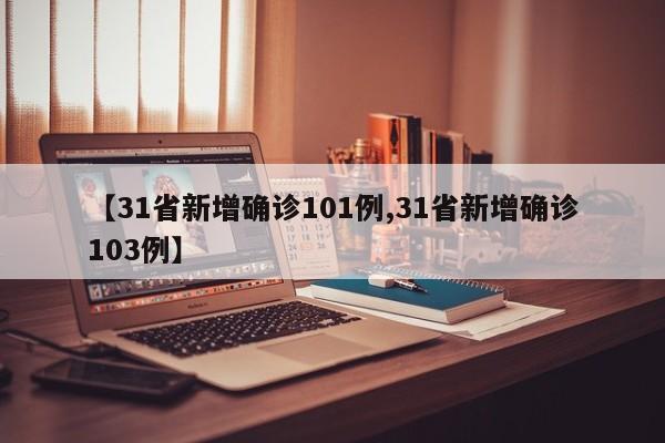 【31省新增确诊101例,31省新增确诊103例】