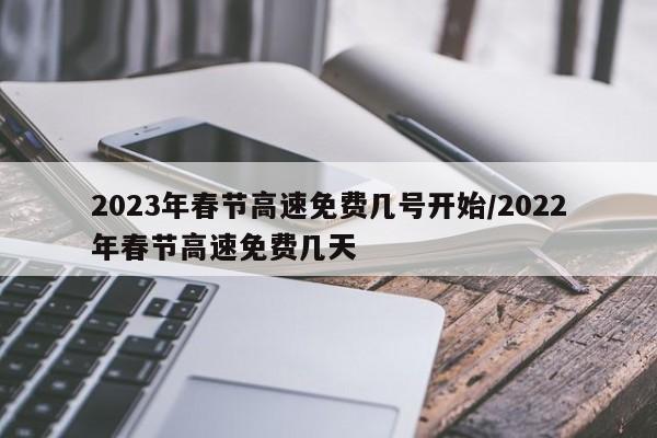 2023年春节高速免费几号开始/2022年春节高速免费几天